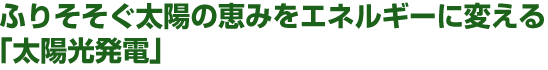 ふりそそぐ太陽の恵みをエネルギーに変える  「太陽光発電」