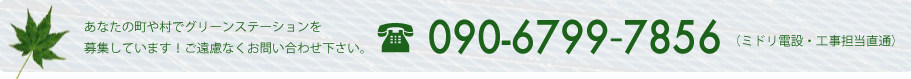 あなたの町や村でグリーンステーションを 募集しています！ご遠慮なくお問い合わせ下さい。090-6799-7856（ミドリ電設・工事担当直通）